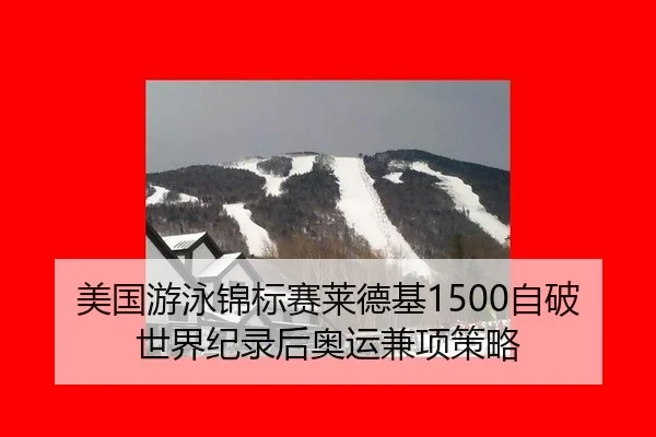 美国游泳锦标赛莱德基1500自破世界纪录后奥运兼项策略